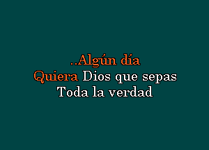 Algfm dia

Quiera Dios que sepas
Toda la verdad