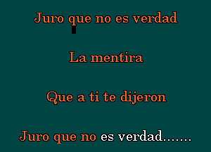 Juro que no es verdad
La mentira
Que a ti te dijel'on

Juro que no es verdad .......