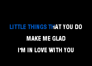 LITTLE THINGS THAT YOU DO

MAKE ME GLAD
I'M IN LOVE WITH YOU