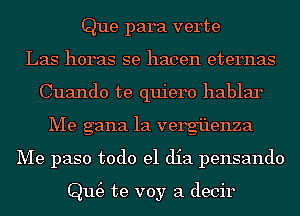 Que para verte
Las horas se hacen eternas
Cuando te quiero hablar
Me gana 1a vergi'lenza
Me paso todo el dia pensando

Qm3 te voy a decir