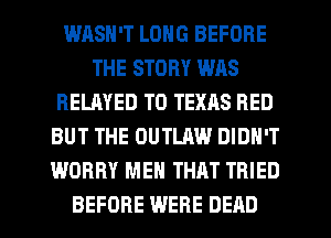 WASN'T LONG BEFORE
THE STORY WAS
RELAYED T0 TEXAS RED
BUT THE OUTLAW DIDN'T
WORRY MEN THAT TRIED
BEFORE WERE DEAD