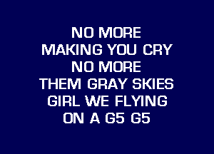 NO MORE
MAKING YOU CRY
NO MORE

THEM GRAY SKIES
GIRL WE FLYING
ON A (35 GS