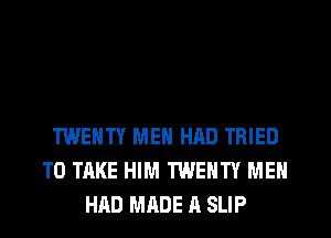 TWENTY MEN HAD TRIED
TO TAKE HIM TWENTY MEN
HAD MRDE A SLIP