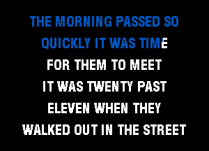 THE MORNING PASSED SO
QUICKLY IT WAS TIME
FOR THEM TO MEET
IT WAS TWENTY PAST
ELEVEN WHEN THEY
WALKED OUT IN THE STREET