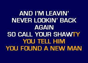AND I'M LEAVIN'
NEVER LUDKIN' BACK
AGAIN
50 CALL YOUR SHAWI'Y
YOU TELL HIM
YOU FOUND A NEW MAN