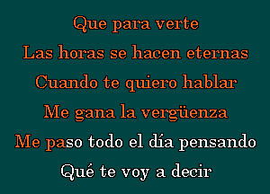 Que para verte
Las horas se hacen eternas
Cuando te quiero hablar
Me gana 1a vergi'lenza
Me paso todo el dia pensando

Qm3 te voy a decir