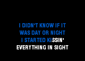 I DIDN'T KNOW IF IT

WAS DAY OB NIGHT
l STARTED KISSIN'
EVERYTHING IN SIGHT