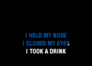 l HELD MY NOSE
I CLOSED MY EYES
l TOOK A DRINK