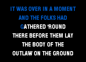 IT WAS OVER IN A MOMENT
AND THE FOLKS HAD
GATHERED 'ROUHD
THERE BEFORE THEM LAY
THE BODY OF THE
OUTLAW ON THE GROUND