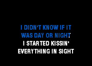 I DIDN'T KNOW IF IT

WAS DAY OB NIGHT
l STARTED KISSIN'
EVERYTHING IN SIGHT