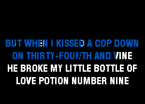BUT WHEN I KISSED A COP DOWN
ON THIRTY-FOUFETH AND VINE
HE BROKE MY LITTLE BOTTLE OF
LOVE POTIOH NUMBER HIHE