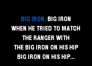 BIG IRON, BIG IRON
IWHEN HE TRIED TO MATCH
THE RANGER WITH
THE BIG IRON ON HIS HIP
BIG IRON ON HIS HIP...
