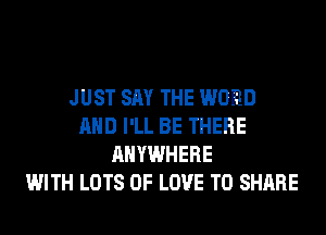 JUST SAY THE WORD
AND I'LL BE THERE
ANYWHERE
WITH LOTS OF LOVE TO SHARE