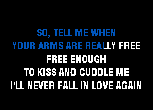 SO, TELL ME WHEN
YOUR ARMS ARE REALLY FREE
FREE ENOUGH
TO KISS AND CUDDLE ME
I'LL NEVER FALL IN LOVE AGAIN