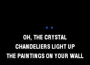 0H, THE CRYSTAL
CHAHDELIERS LIGHT UP
THE PAINTINGS ON YOUR WALL