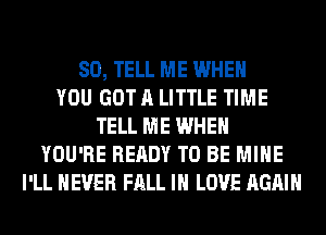 SO, TELL ME WHEN
YOU GOT A LITTLE TIME
TELL ME WHEN
YOU'RE READY TO BE MINE
I'LL NEVER FALL IN LOVE AGAIN