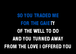 SO YOU TRADED ME
FOR THE GAIETY
OF THE WELL TO DO
AND YOU TURNED AWAY
FROM THE LOVE I OFFERED YOU