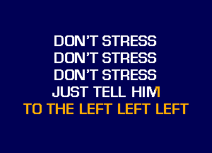 DON'T STRESS
DON'T STRESS
DON'T STRESS
JUST TELL HIM

TO THE LEFT LEFT LEFT