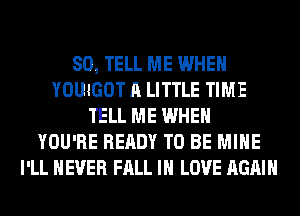 SO, TELL ME WHEN
YOUIGOT A LITTLE TIME
TELL ME WHEN
YOU'RE READY TO BE MINE
I'LL NEVER FALL IN LOVE AGAIN