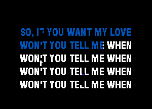 SO, I- YOU WANT MY LOVE
WON'T YOU TELL ME WHEN
WOHH YOU TELL ME WHEN
WON'T YOU TELL ME WHEN
WON'T YOU TELL ME WHEN