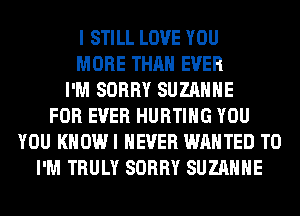 I STILL LOVE YOU
MORE THAN EVER
I'M SORRY SUZANNE
FOR EVER HURTIHG YOU
YOU KHOWI NEVER WANTED TO
I'M TRULY SORRY SUZANNE