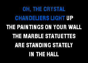 0H, THE CRYSTAL
CHAHDELIERS LIGHT UP
THE PAINTINGS ON YOUR WALL
THE MARBLE STATUETTES
ARE STANDING STATELY
IN THE HALL