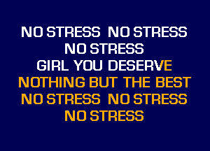 NU STRESS NU STRESS
NU STRESS
GIRL YOU DESERVE
NOTHING BUT THE BEST
NU STRESS NU STRESS
NU STRESS