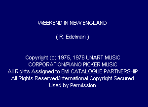 WEEKEND IN NEW ENGLAND

( R. Edelman J

Copyright (c) 19?5, 19m UNART MUSIC
CORPORATIONIPIANO PICKER MUSIC
All Rights Assigned to EMI CATALOGUE PARTNERSHIP
All Rights Reservednnternational Copyright Secured
Used by Permission