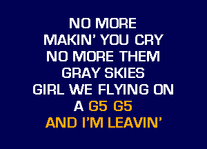NO MORE
MAKIN' YOU CRY
NO MORE THEM

GRAY SKIES
GIRL WE FLYING ON
A GS GS

AND FM LEAVIN' l