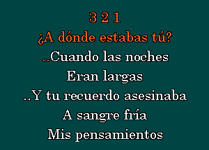 3 2 1
(LA d6nde estabas til?
..Cuando las noches
Eran largas
..Y tu recuerdo asesinaba

A sangre fria

Mis pensamientos l