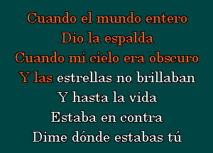 Cuando el mundo entero
Dio 1a espalda
Cuando mi cielo era obscure
Y las estrellas n0 brillaban
Y hasta la Vida
Estaba en contra

Dime d6nde estabas til