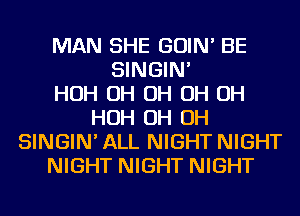 MAN SHE GOIN' BE
SINGIN'

HOH OH OH OH OH
HOH OH OH
SINGIN'ALL NIGHT NIGHT
NIGHT NIGHT NIGHT