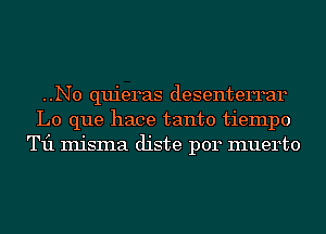 ..N0 quieras desenterrar
L0 que hace tanto tiempo
T11 misma diste p014 muerto