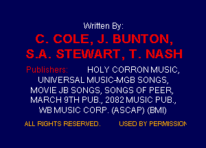 Written Byi

HOLY CORRON MUSIC,
UNIVERSAL MUSIC-MGB SONGS,

MOVIE JB SONGS, SONGS OF PEER,
MARCH 9TH PUB, 2082 MUSIC PUB,

WB MUSIC CORP. (ASCAP) (BMI)
ALL RIGHTS RESERVED. USED BY PERMISSIOD