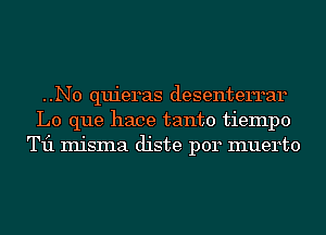 ..N0 quieras desenterrar
L0 que hace tanto tiempo
T11 misma diste p014 muerto