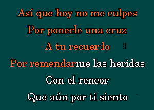 Asi que hoy no me culpes
P014 ponerle una cruz
A tu recuerlo
Por remendarme las heridas
Con el rencor

Que min per ti siento