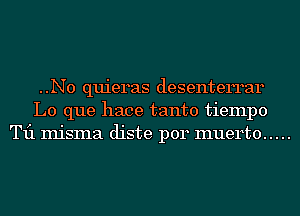 ..N0 quieras desenterrar
L0 que hace tanto tiempo
T11 misma diste p014 muerto .....