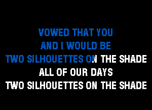 VOWED THAT YOU
AND I WOULD BE

TWO SILHOUETTES ON THE SHADE
ALL OF OUR DAYS

TWO SILHOUETTES ON THE SHADE