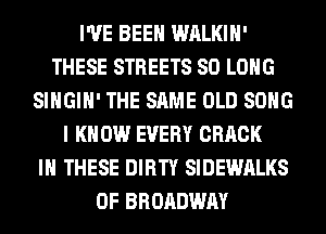 I'VE BEEN WALKIH'
THESE STREETS SO LONG
SIHGIH' THE SAME OLD SONG
I KNOW EVERY CRACK
IN THESE DIRTY SIDEWALKS
0F BROADWAY