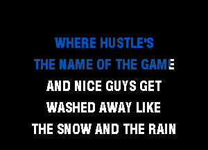 WHERE HUSTLE'S
THE NAME OF THE GAME
AND NICE GUYS GET
WASHED AWAY LIKE
THE SHOW AND THE RAIN