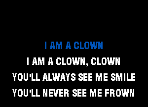 I AM A CLOWN
I AM A CLOWN, CLOWN
YOU'LL ALWAYS SEE ME SMILE
YOU'LL NEVER SEE ME FROWH
