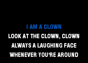I AM A CLOWN
LOOK AT THE CLOWN, CLOWN
ALWAYS A LAUGHING FACE
WHEHEVER YOU'RE AROUND