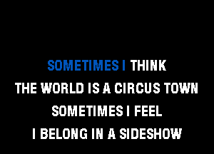 SOMETIMESI THINK
THE WORLD IS A CIRCUS TOWN
SOMETIMESI FEEL
I BELONG IN A SIDESHOW
