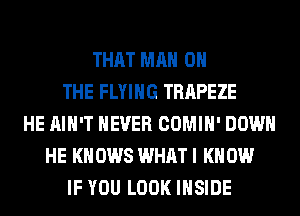 THAT MAN 0
THE FLYING TRAPEZE
HE AIN'T NEVER COMIH' DOWN
HE KN 0W8 WHAT I K 0W
IF YOU LOOK INSIDE