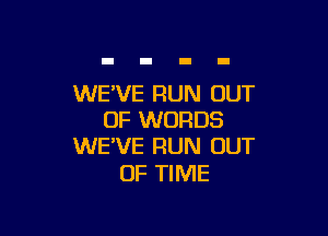 WE'VE RUN OUT

OF WORDS
WE'VE RUN OUT

OF TIME