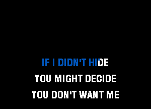 IF I DIDN'T HIDE
YOU MIGHT DECIDE
YOU DON'T WANT ME