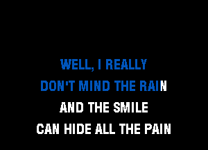 WELL, I REALLY

DON'T MIND THE RAIN
AND THE SMILE
CAN HIDE ALL THE PAIN