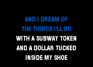 AND I DREAM OF
THE THINGS I'LL DO
WITH A SUBWAY TOKEN
AND A DOLLAR TUCKED

INSIDE MY SHOE l