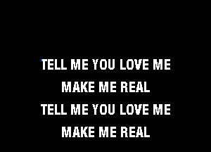 TELL ME YOU LOVE ME
MAKE ME REAL
TELL ME YOU LOVE ME

MAKE ME REAL l