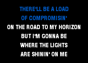 THERE'LL BE A LORD
OF COMPROMISIH'

ON THE ROAD TO MY HORIZON
BUT I'M GONNA BE
WHERE THE LIGHTS
ARE SHIHIH' ON ME